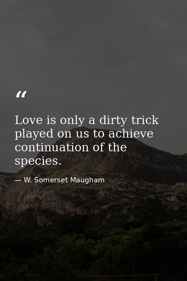 Love is only a dirty trick played on us to achieve continuation of the species. — W. Somerset Maugham
