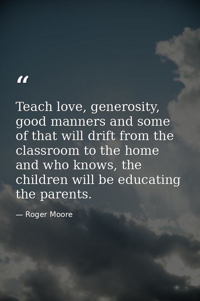 Teach love, generosity, good manners and some of that will drift from the classroom to the home and who knows, the child — Roger Moore