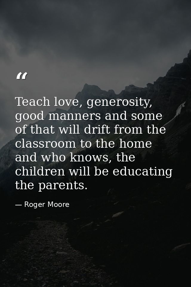 Teach love, generosity, good manners and some of that will drift from the classroom to the home and who knows, the child — Roger Moore