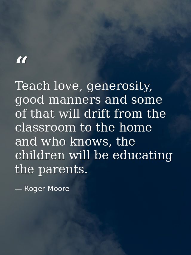 Teach love, generosity, good manners and some of that will drift from the classroom to the home and who knows, the child — Roger Moore