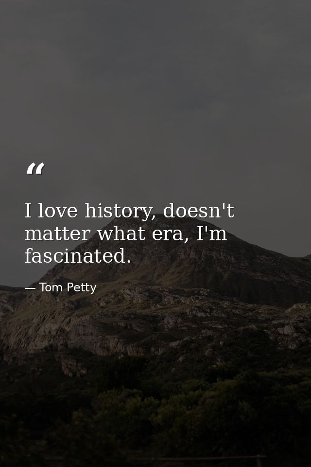 I love history, doesn't matter what era, I'm fascinated. — Tom Petty