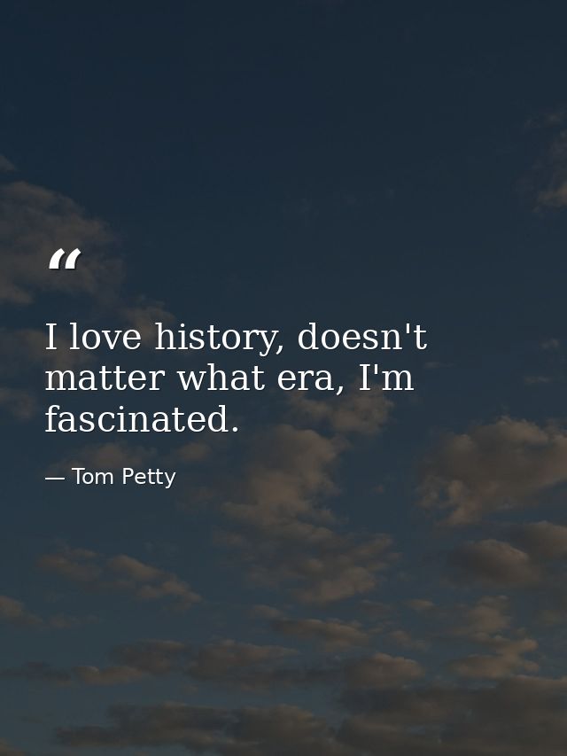 I love history, doesn't matter what era, I'm fascinated. — Tom Petty
