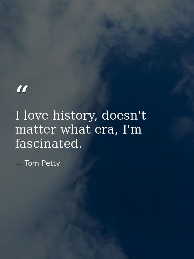 I love history, doesn't matter what era, I'm fascinated. — Tom Petty