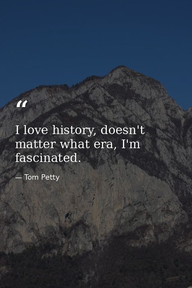 I love history, doesn't matter what era, I'm fascinated. — Tom Petty
