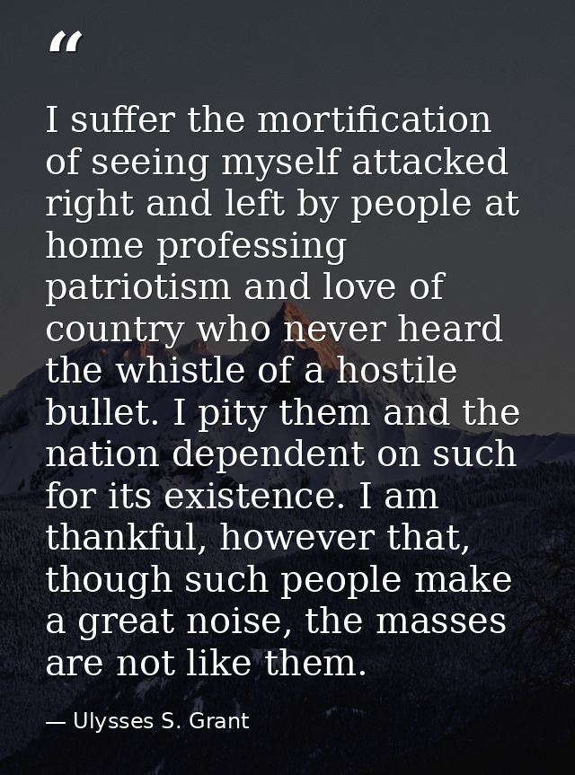 I suffer the mortification of seeing myself attacked right and left by people at home professing patriotism and love of  — Ulysses S. Grant