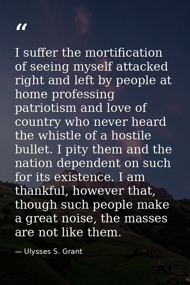 I suffer the mortification of seeing myself attacked right and left by people at home professing patriotism and love of  — Ulysses S. Grant