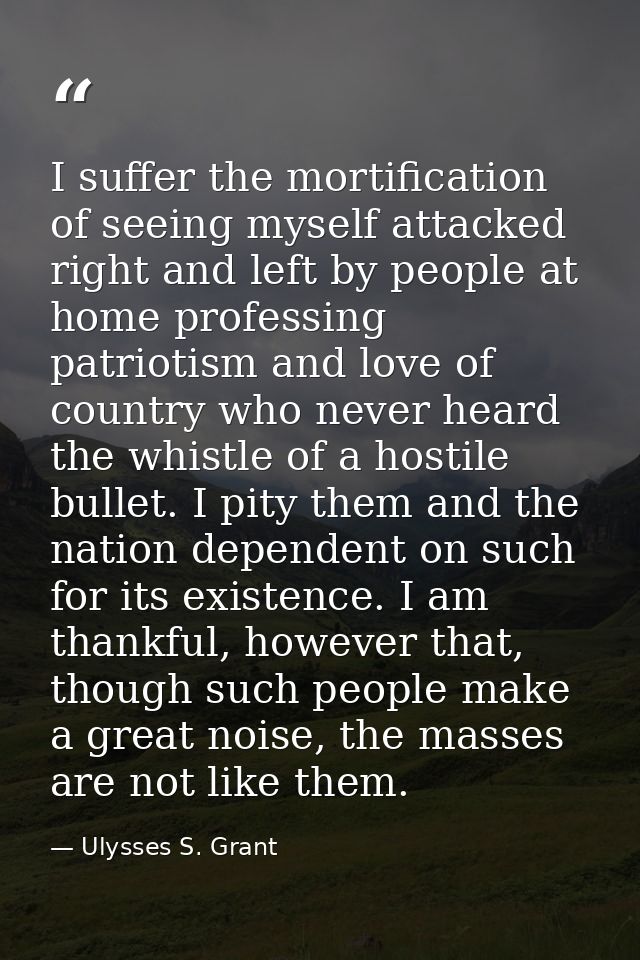 I suffer the mortification of seeing myself attacked right and left by people at home professing patriotism and love of  — Ulysses S. Grant