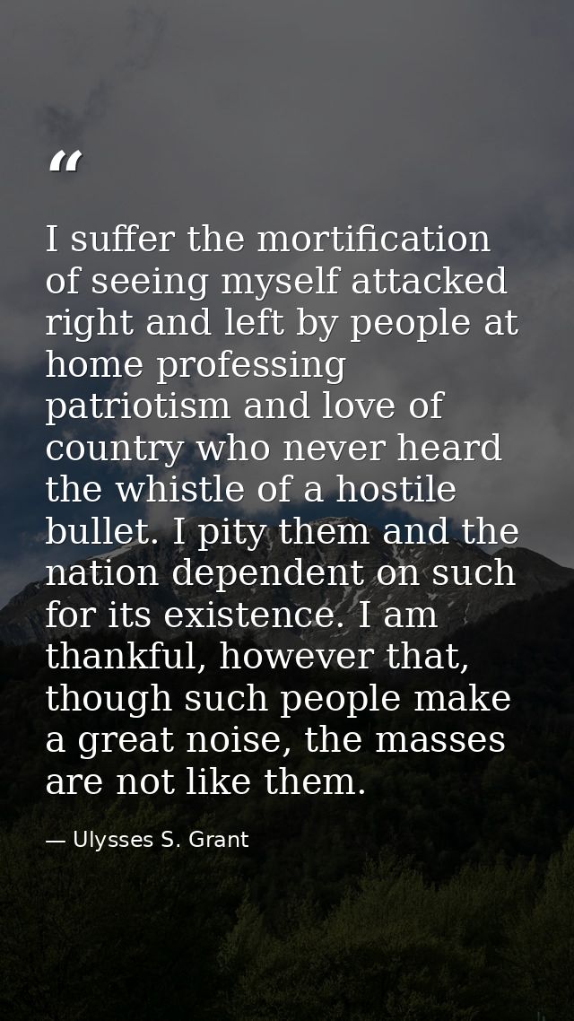 I suffer the mortification of seeing myself attacked right and left by people at home professing patriotism and love of  — Ulysses S. Grant