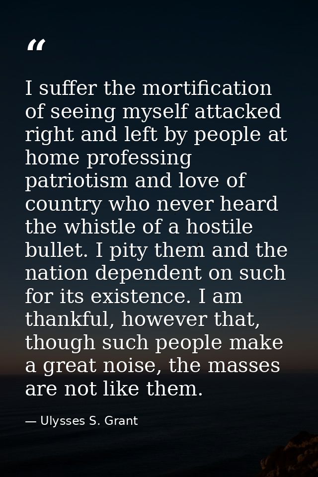 I suffer the mortification of seeing myself attacked right and left by people at home professing patriotism and love of  — Ulysses S. Grant