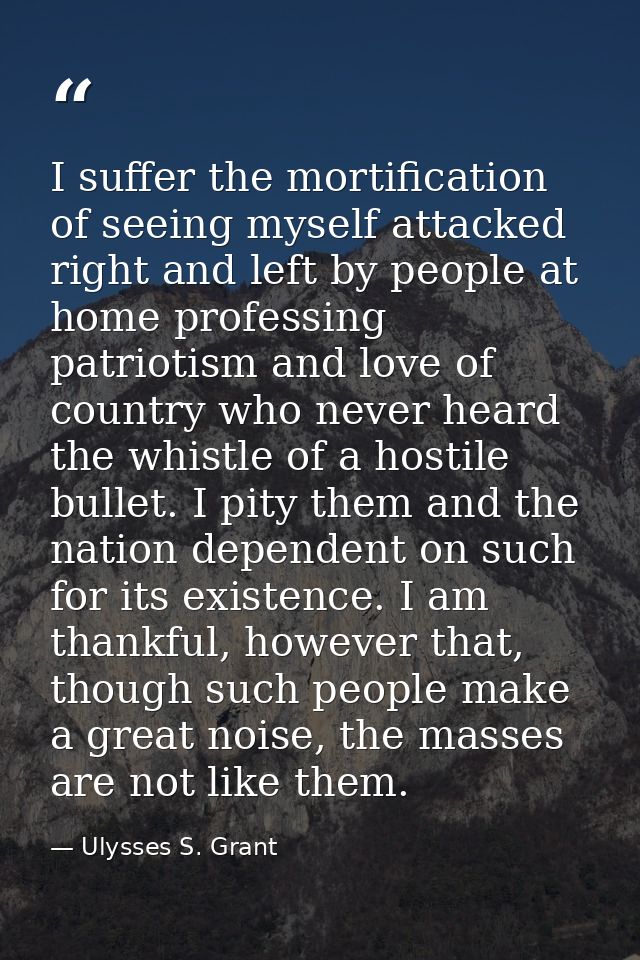 I suffer the mortification of seeing myself attacked right and left by people at home professing patriotism and love of  — Ulysses S. Grant