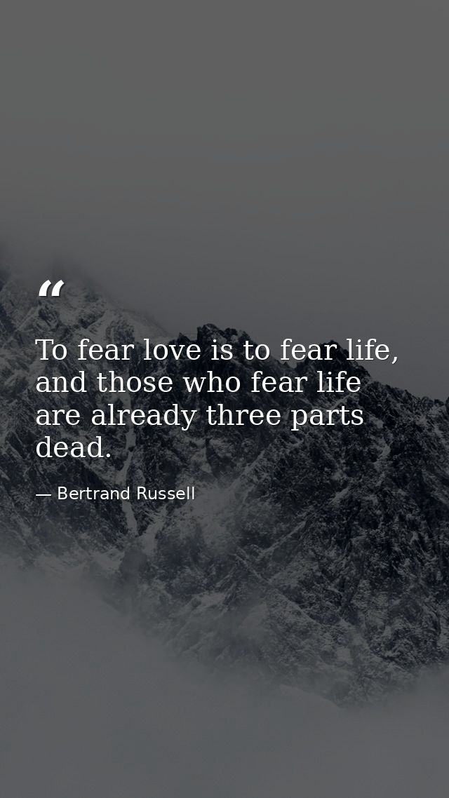 To fear love is to fear life, and those who fear life are already three parts dead. — Bertrand Russell