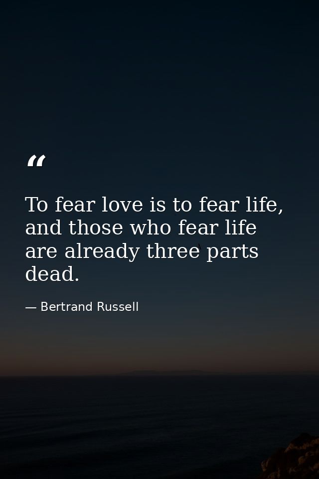 To fear love is to fear life, and those who fear life are already three parts dead. — Bertrand Russell