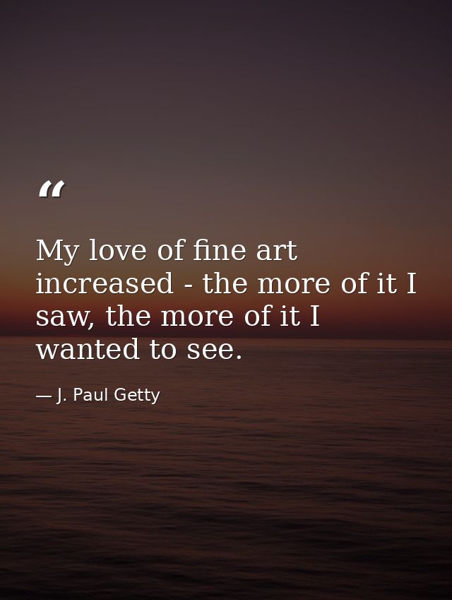 My love of fine art increased - the more of it I saw, the more of it I wanted to see. — J. Paul Getty