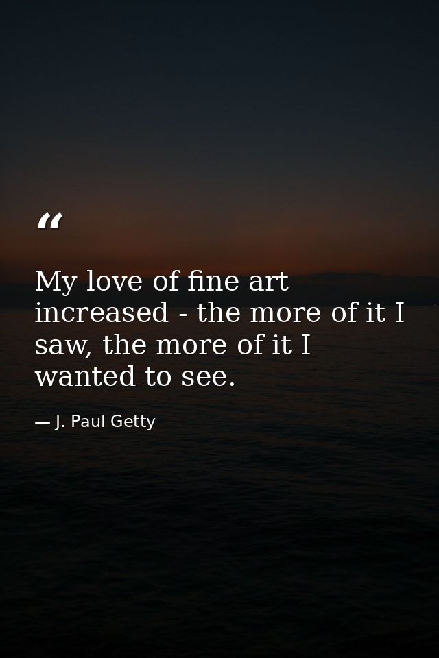 My love of fine art increased - the more of it I saw, the more of it I wanted to see. — J. Paul Getty