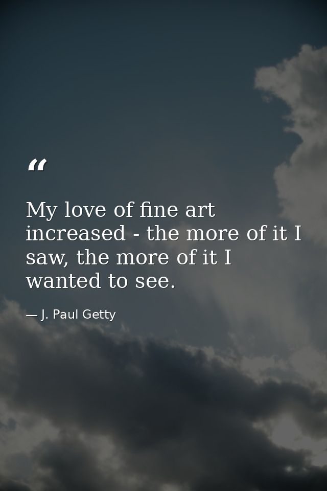 My love of fine art increased - the more of it I saw, the more of it I wanted to see. — J. Paul Getty