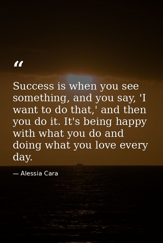 Success is when you see something, and you say, 'I want to do that,' and then you do it. It's being happy with what you  — Alessia Cara