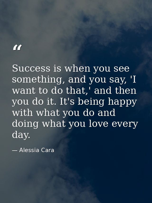 Success is when you see something, and you say, 'I want to do that,' and then you do it. It's being happy with what you  — Alessia Cara