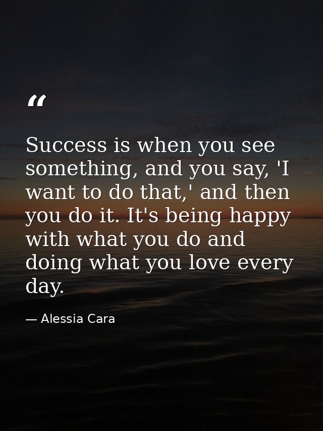 Success is when you see something, and you say, 'I want to do that,' and then you do it. It's being happy with what you  — Alessia Cara