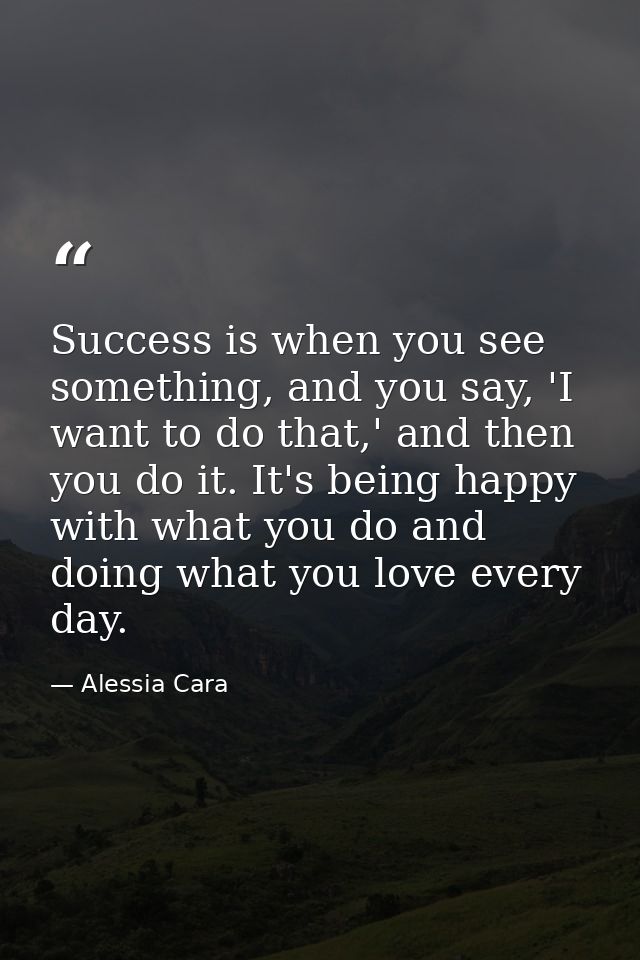 Success is when you see something, and you say, 'I want to do that,' and then you do it. It's being happy with what you  — Alessia Cara