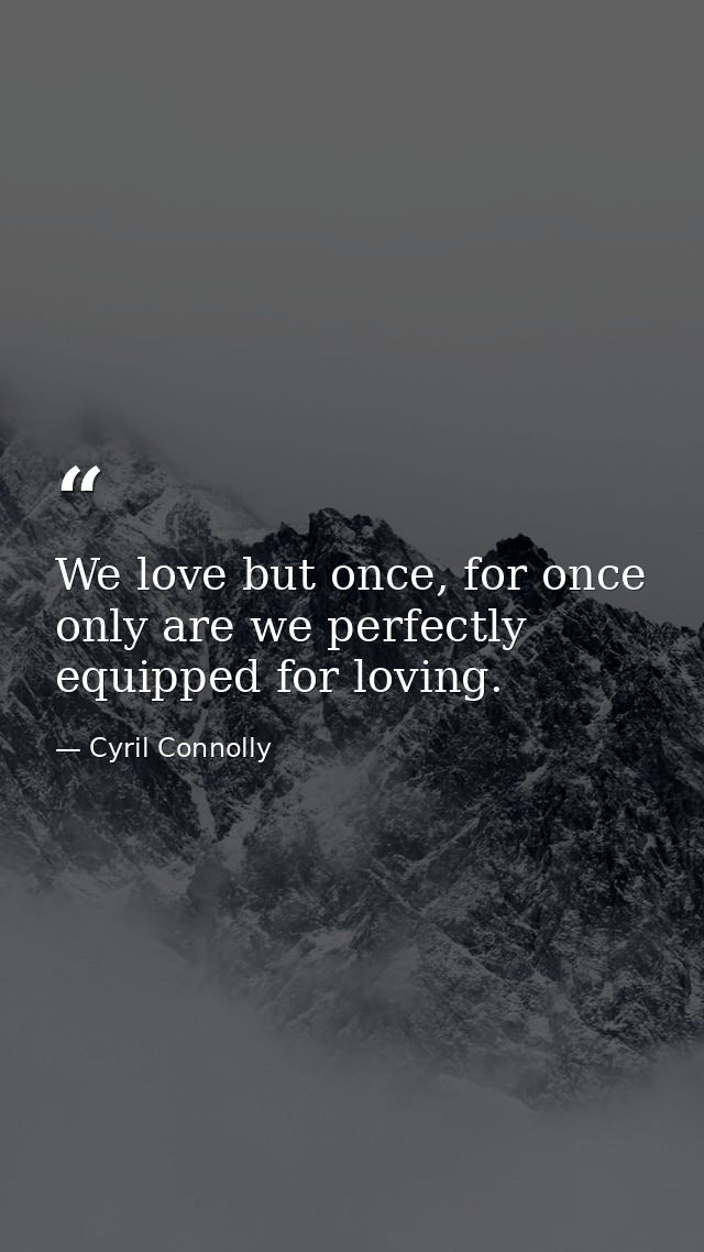 We love but once, for once only are we perfectly equipped for loving. — Cyril Connolly