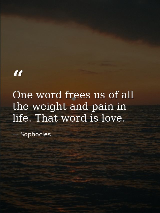 One word frees us of all the weight and pain in life. That word is love. — Sophocles