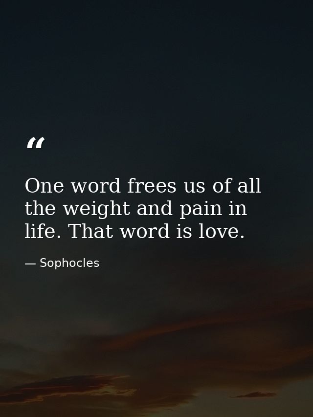 One word frees us of all the weight and pain in life. That word is love. — Sophocles