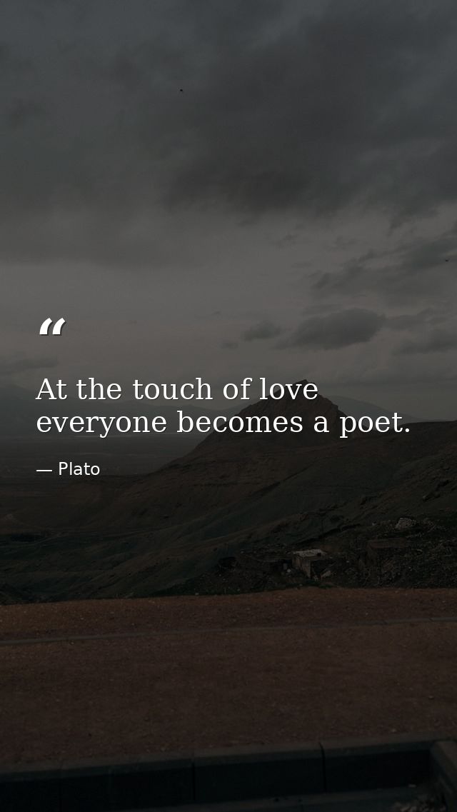 At the touch of love everyone becomes a poet. — Plato