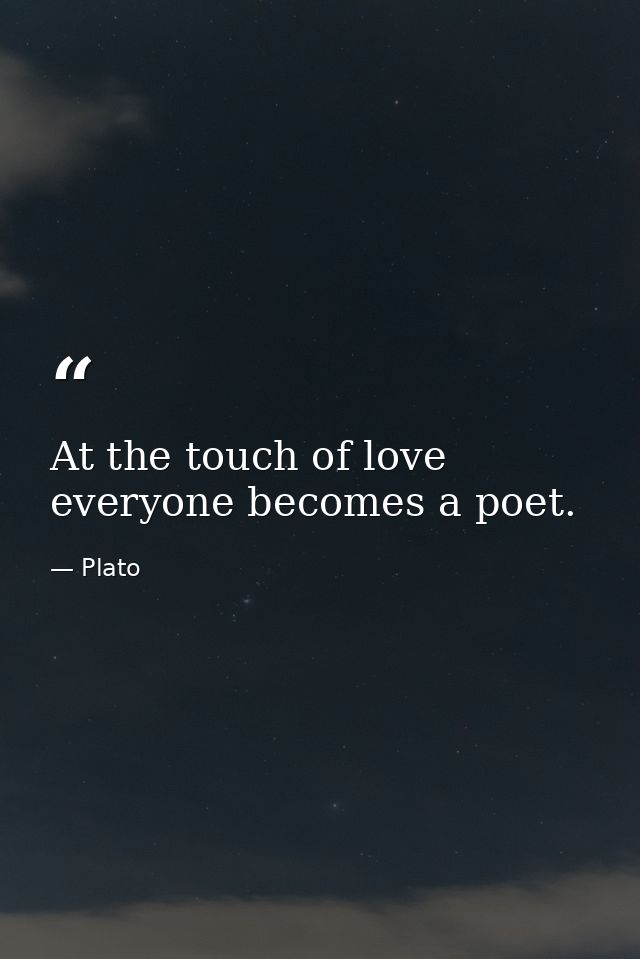 At the touch of love everyone becomes a poet. — Plato