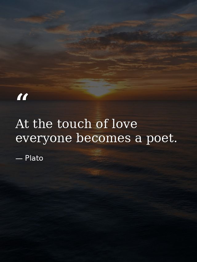At the touch of love everyone becomes a poet. — Plato
