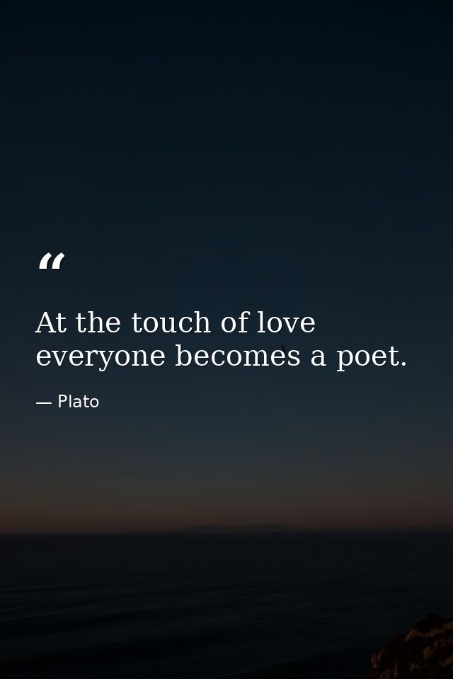 At the touch of love everyone becomes a poet. — Plato