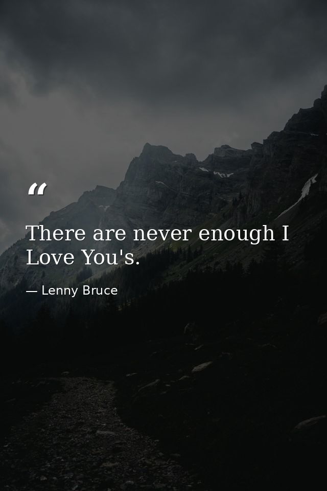 There are never enough I Love You's. — Lenny Bruce