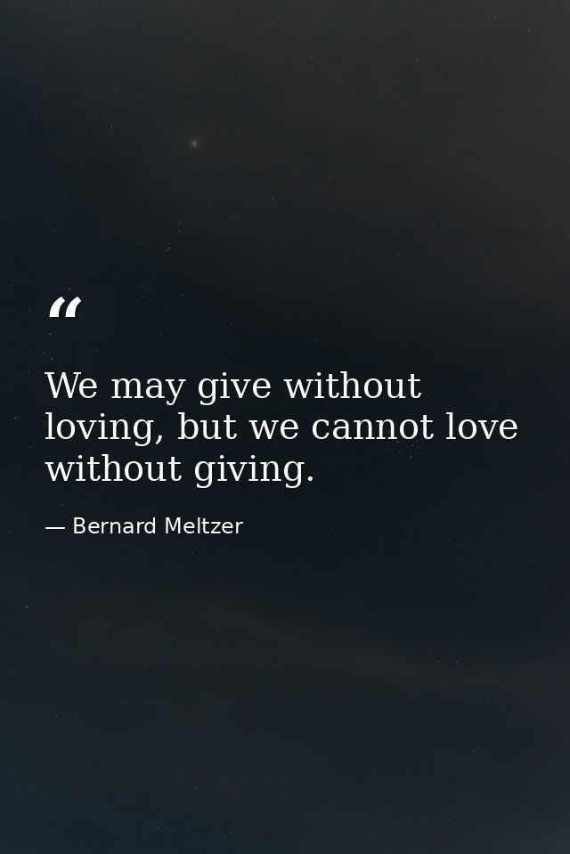 We may give without loving, but we cannot love without giving. — Bernard Meltzer