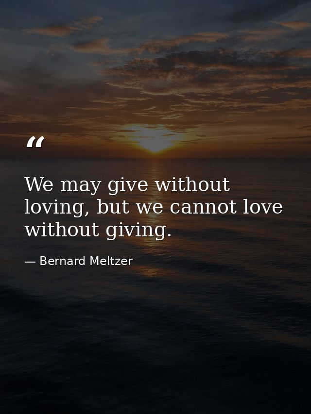 We may give without loving, but we cannot love without giving. — Bernard Meltzer