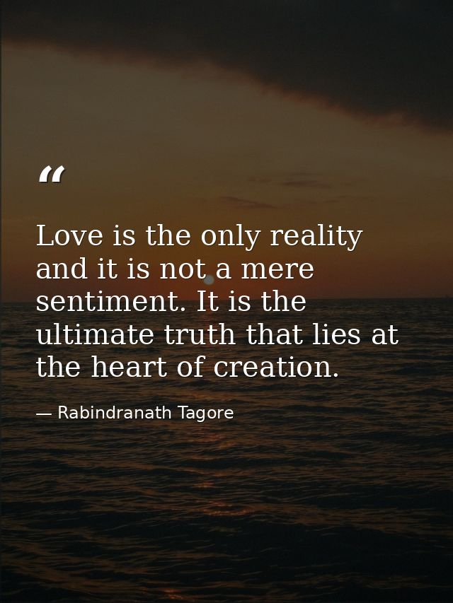 Love is the only reality and it is not a mere sentiment. It is the ultimate truth that lies at the heart of creation. — Rabindranath Tagore