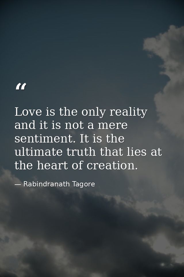 Love is the only reality and it is not a mere sentiment. It is the ultimate truth that lies at the heart of creation. — Rabindranath Tagore