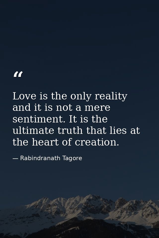 Love is the only reality and it is not a mere sentiment. It is the ultimate truth that lies at the heart of creation. — Rabindranath Tagore