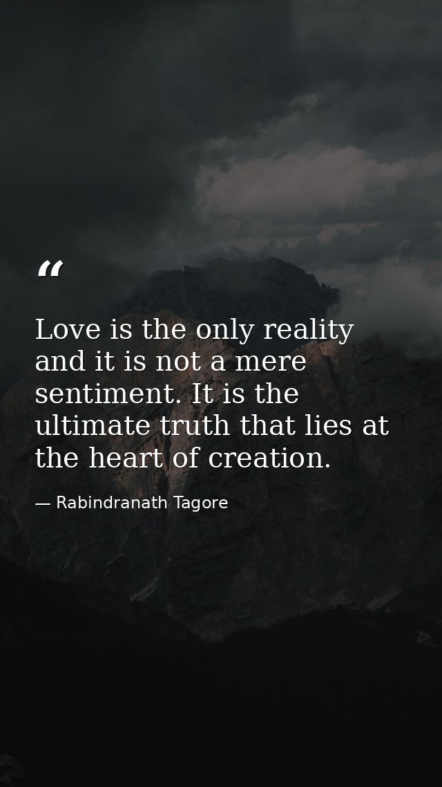 Love is the only reality and it is not a mere sentiment. It is the ultimate truth that lies at the heart of creation. — Rabindranath Tagore