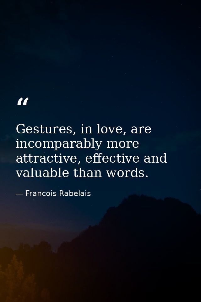 Gestures, in love, are incomparably more attractive, effective and valuable than words. — Francois Rabelais
