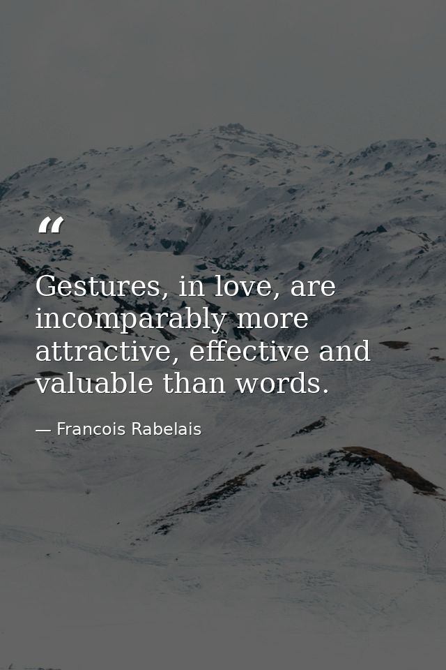 Gestures, in love, are incomparably more attractive, effective and valuable than words. — Francois Rabelais