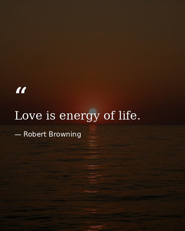 Love is energy of life. — Robert Browning