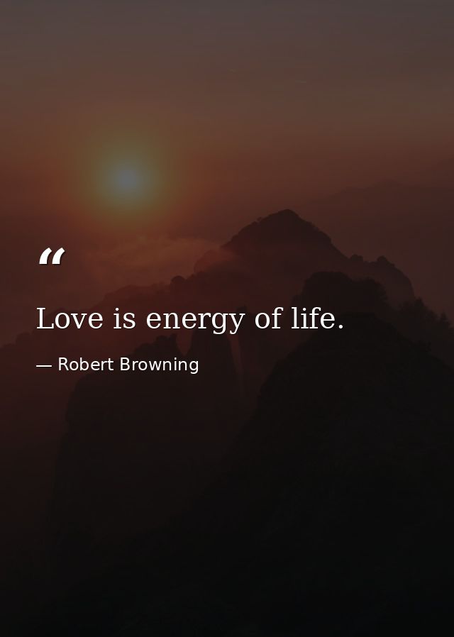 Love is energy of life. — Robert Browning