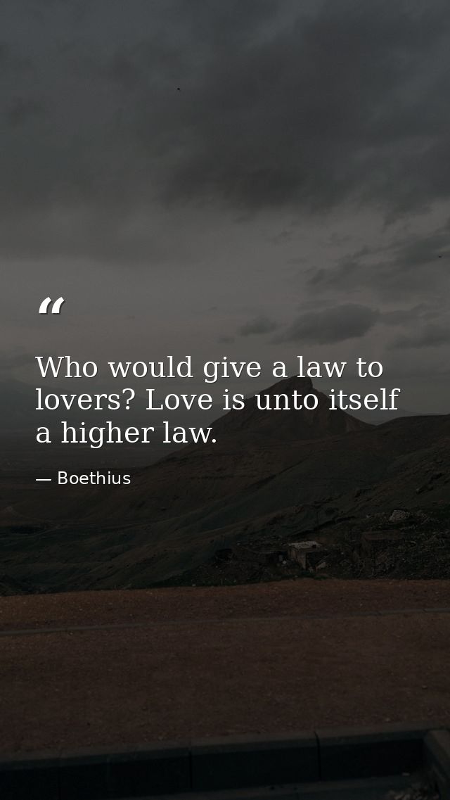 Who would give a law to lovers? Love is unto itself a higher law. — Boethius