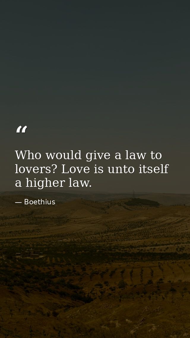Who would give a law to lovers? Love is unto itself a higher law. — Boethius