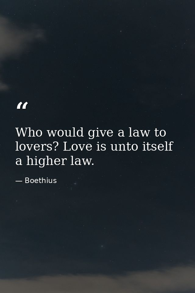 Who would give a law to lovers? Love is unto itself a higher law. — Boethius