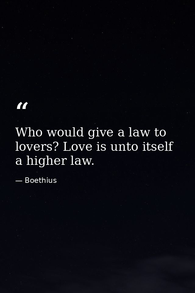 Who would give a law to lovers? Love is unto itself a higher law. — Boethius