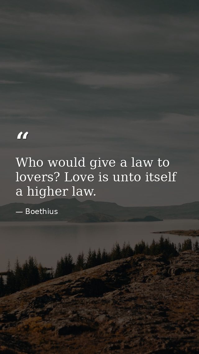 Who would give a law to lovers? Love is unto itself a higher law. — Boethius