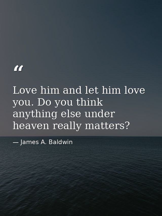 Love him and let him love you. Do you think anything else under heaven really matters? — James A. Baldwin