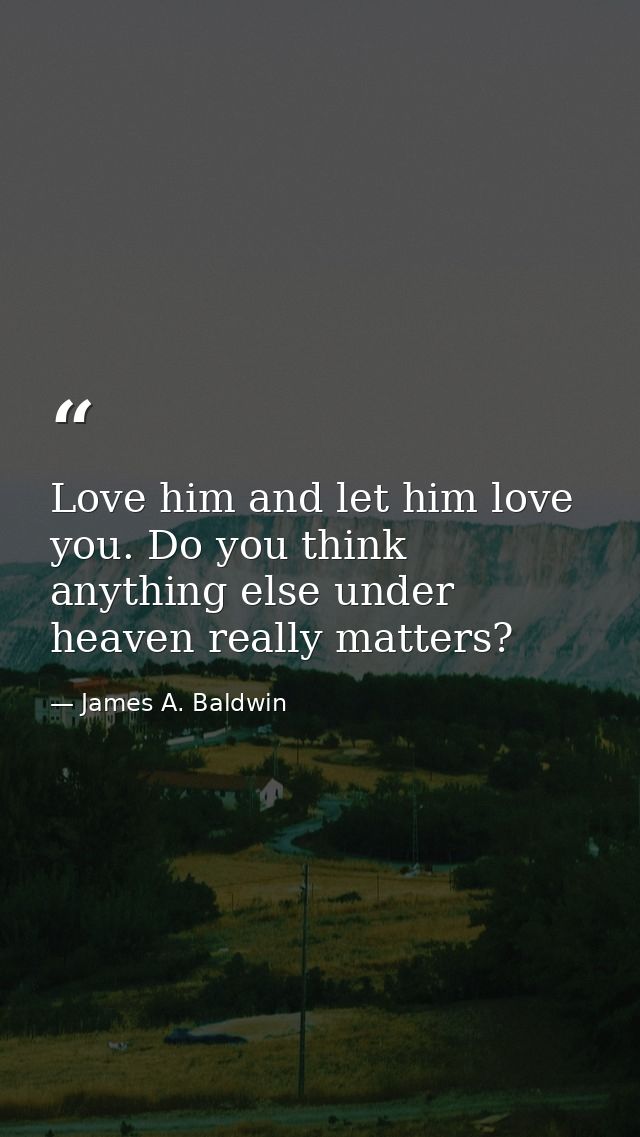 Love him and let him love you. Do you think anything else under heaven really matters? — James A. Baldwin