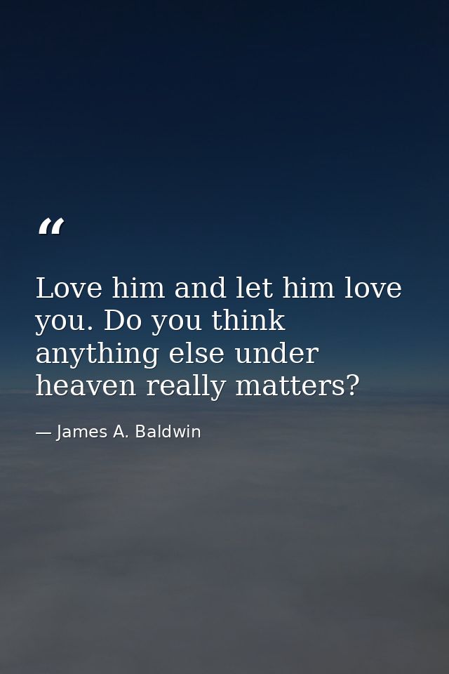 Love him and let him love you. Do you think anything else under heaven really matters? — James A. Baldwin