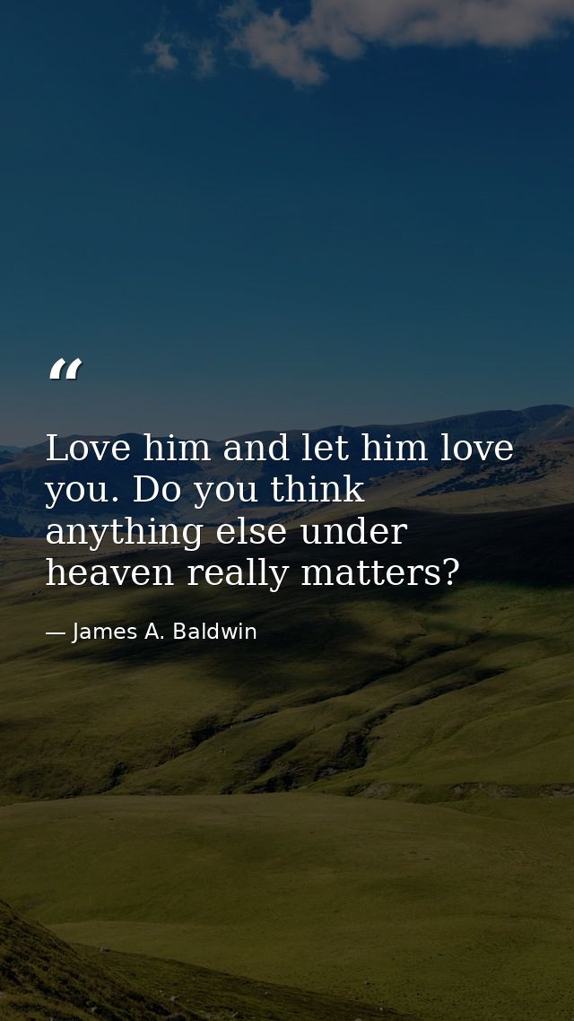 Love him and let him love you. Do you think anything else under heaven really matters? — James A. Baldwin